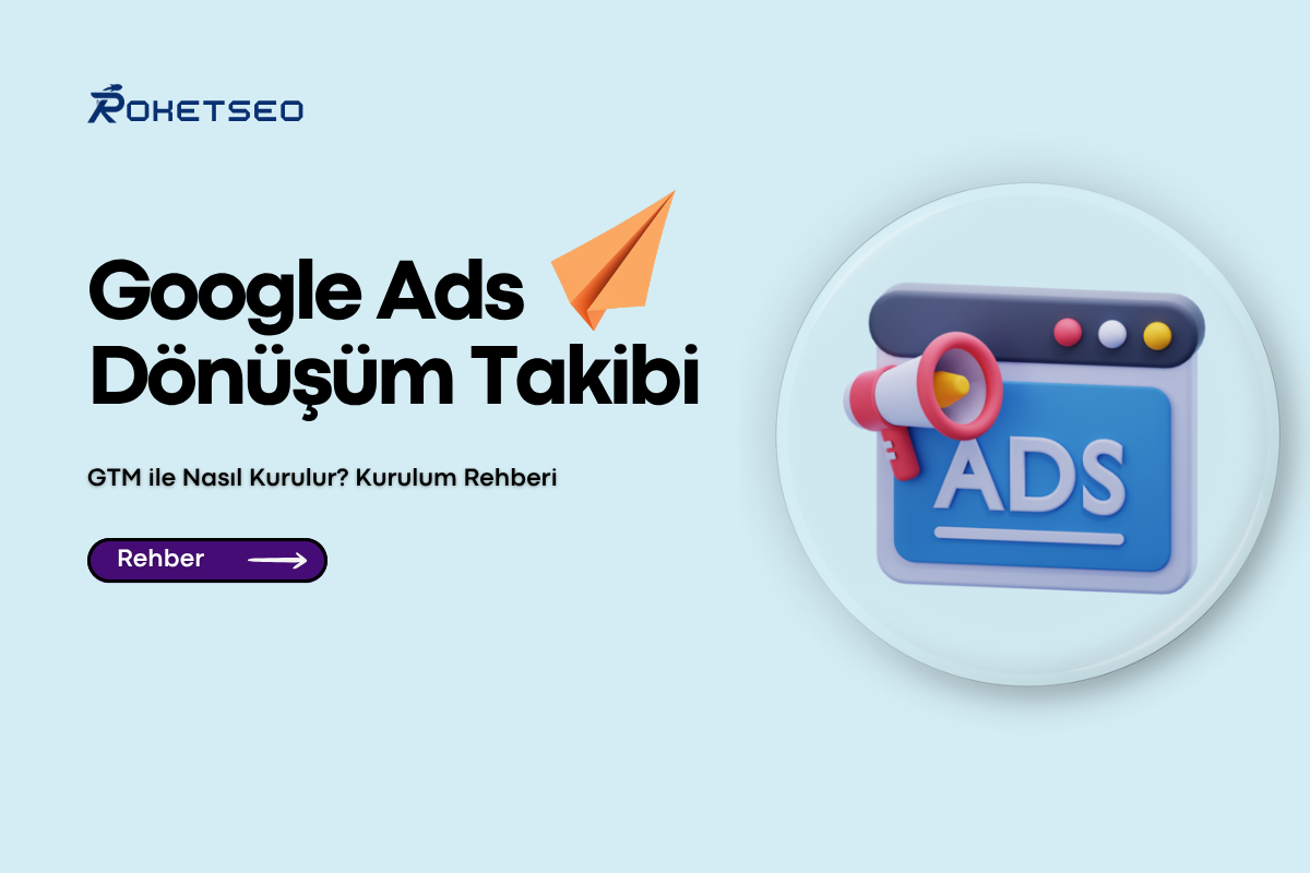 Google Ads Dönüşüm Takibi GTM ile Nasıl Kurulur? Kurulum Rehberi